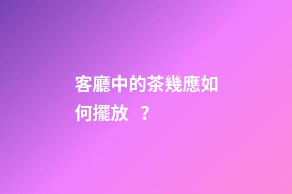 客廳中的茶幾應如何擺放？